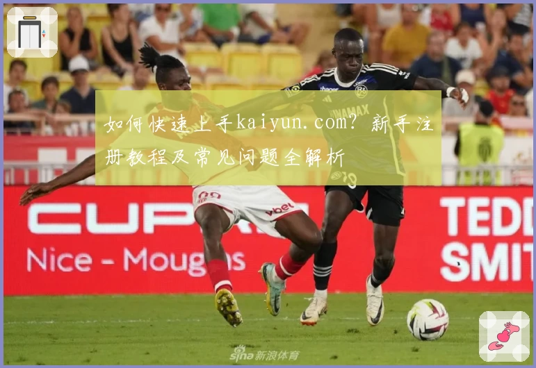 如何快速上手kaiyun.com？新手注册教程及常见问题全解析