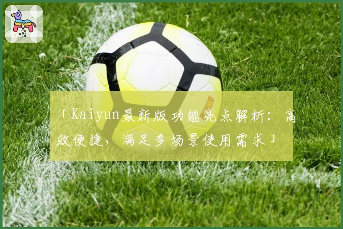 「Kaiyun最新版功能亮点解析：高效便捷，满足多场景使用需求」