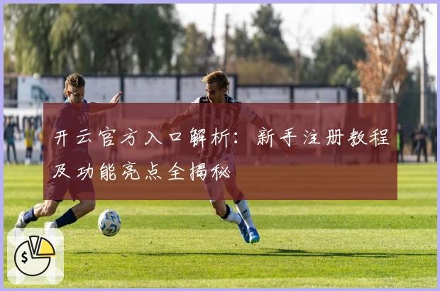 开云官方入口解析：新手注册教程及功能亮点全揭秘