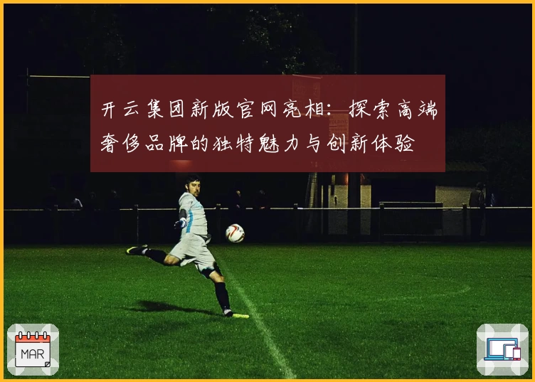 开云集团新版官网亮相：探索高端奢侈品牌的独特魅力与创新体验