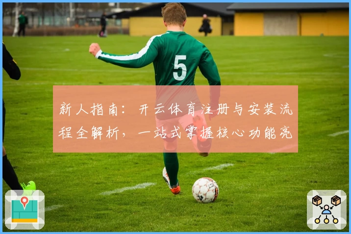 新人指南：开云体育注册与安装流程全解析，一站式掌握核心功能亮点