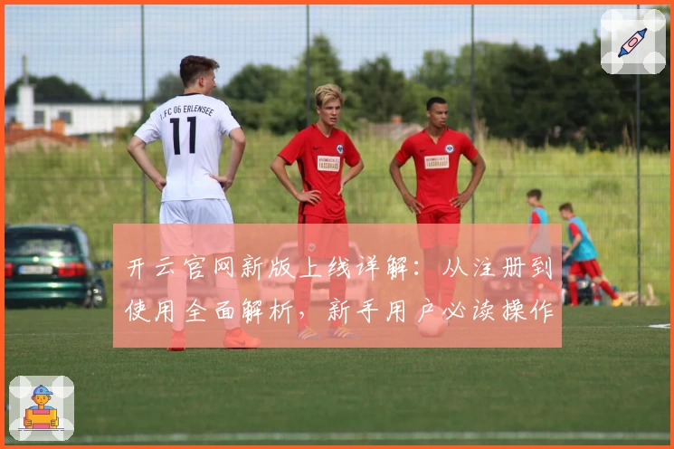开云官网新版上线详解：从注册到使用全面解析，新手用户必读操作指南