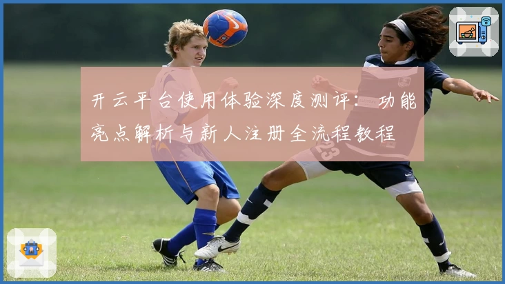 开云平台使用体验深度测评：功能亮点解析与新人注册全流程教程