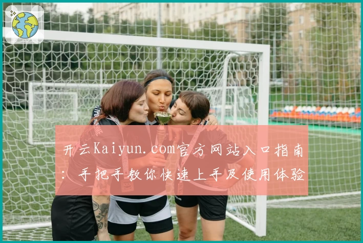 开云Kaiyun.com官方网站入口指南：手把手教你快速上手及使用体验分享