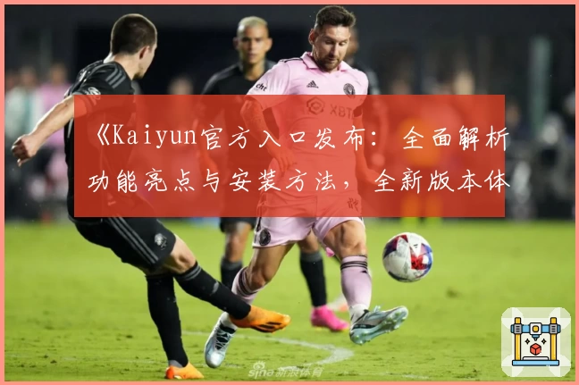 《Kaiyun官方入口发布：全面解析功能亮点与安装方法，全新版本体验抢先揭秘》