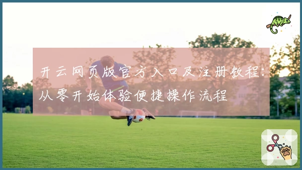 开云网页版官方入口及注册教程:从零开始体验便捷操作流程