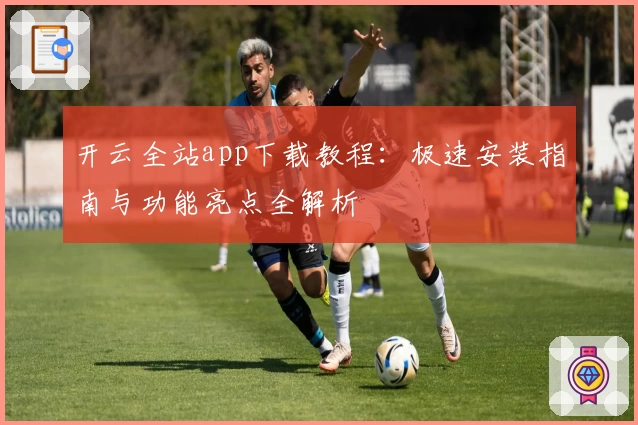 开云全站app下载教程：极速安装指南与功能亮点全解析