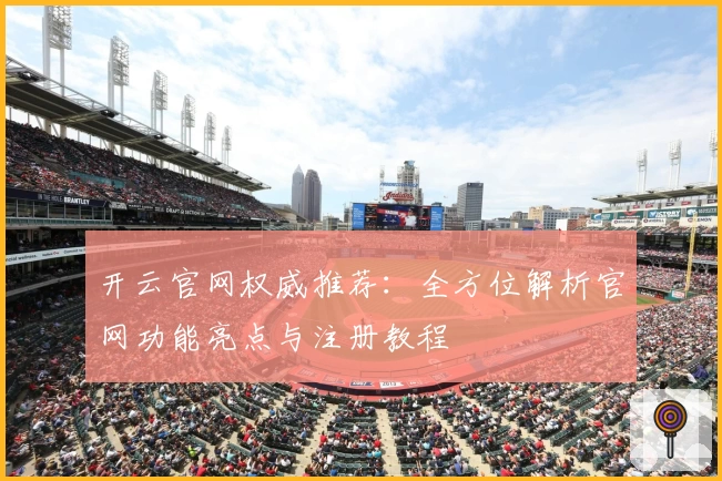 开云官网权威推荐：全方位解析官网功能亮点与注册教程