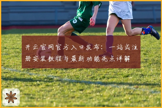 开云官网官方入口发布：一站式注册安装教程与最新功能亮点详解