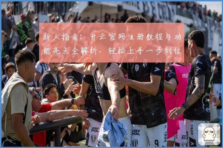 新人指南：开云官网注册教程与功能亮点全解析，轻松上手一步到位