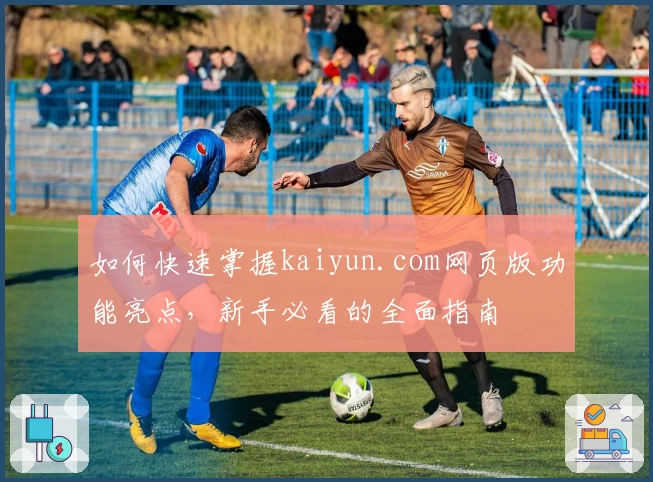 如何快速掌握kaiyun.com网页版功能亮点，新手必看的全面指南