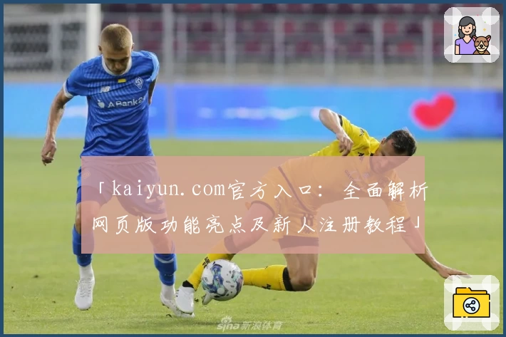 「kaiyun.com官方入口：全面解析网页版功能亮点及新人注册教程」