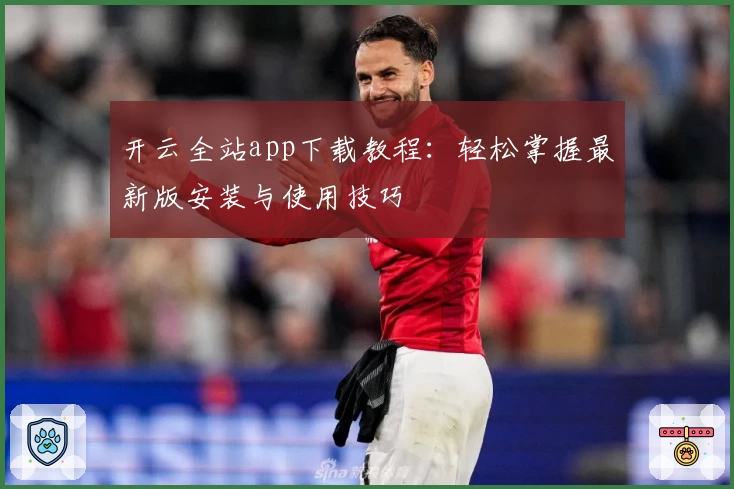 开云全站app下载教程：轻松掌握最新版安装与使用技巧