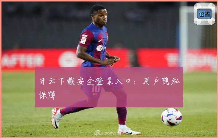 开云下载安全登录入口，用户隐私保障