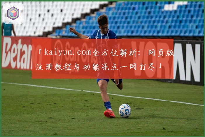 「kaiyun.com全方位解析：网页版注册教程与功能亮点一网打尽」
