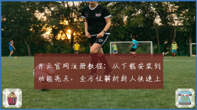 开云官网注册教程：从下载安装到功能亮点，全方位解析新人快速上手秘诀