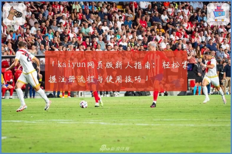「kaiyun网页版新人指南：轻松掌握注册流程与使用技巧」