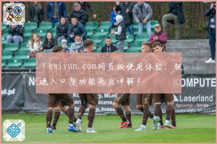 「kaiyun.com网页版使用体验：极速入口与功能亮点详解」