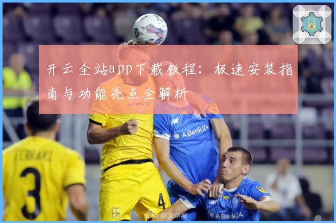 开云全站app下载教程:极速安装指南与功能亮点全解析