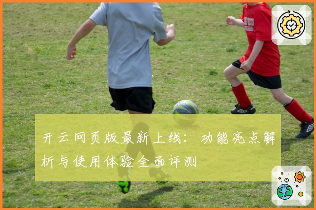 开云网页版最新上线：功能亮点解析与使用体验全面评测