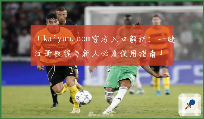 「kaiyun.com官方入口解析：一键注册教程与新人必看使用指南」
