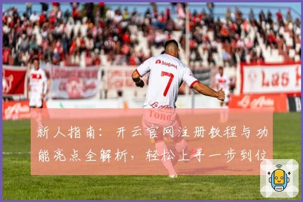 新人指南：开云官网注册教程与功能亮点全解析，轻松上手一步到位